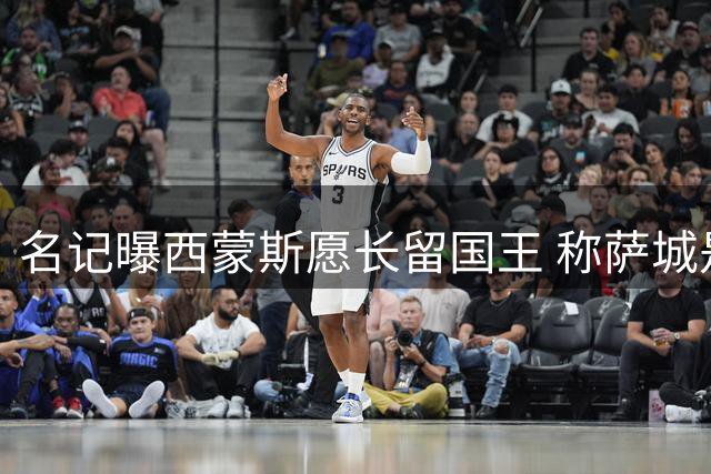 名记曝西蒙斯愿长留国王 称萨城是理想归宿
